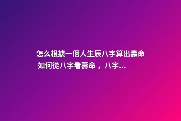 怎么根據一個人生辰八字算出壽命 如何從八字看壽命，八字能看出壽命嗎-第1張-觀點-玄機派